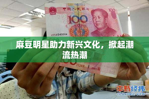 麻豆明星助力新兴文化，掀起潮流热潮