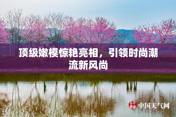 顶级嫩模惊艳亮相，引领时尚潮流新风尚