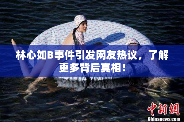 林心如B事件引发网友热议，了解更多背后真相！