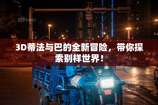 3D蒂法与巴的全新冒险，带你探索别样世界！