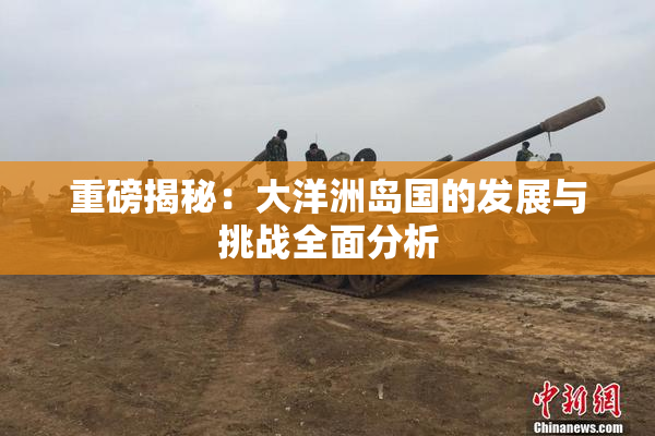 重磅揭秘：大洋洲岛国的发展与挑战全面分析