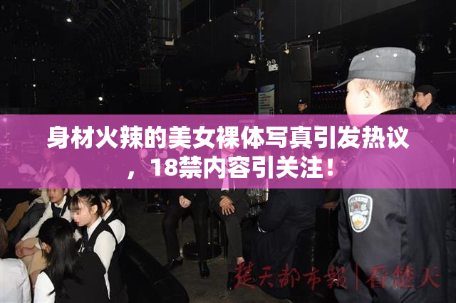 身材火辣的美女裸体写真引发热议，18禁内容引关注！