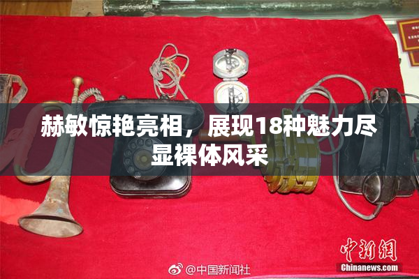 赫敏惊艳亮相，展现18种魅力尽显裸体风采