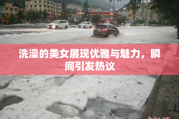 洗澡的美女展现优雅与魅力，瞬间引发热议