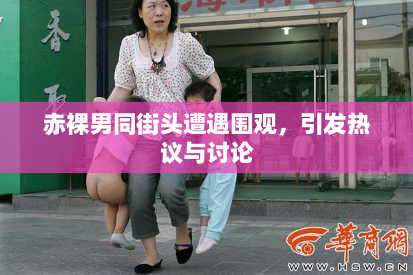 赤裸男同街头遭遇围观，引发热议与讨论