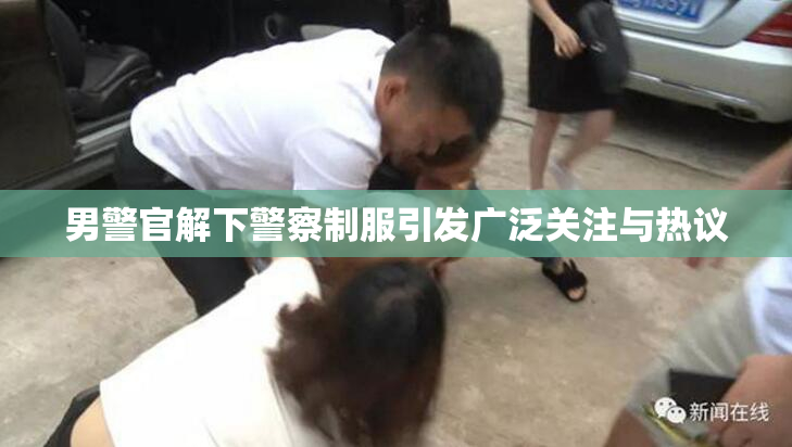 男警官解下警察制服引发广泛关注与热议