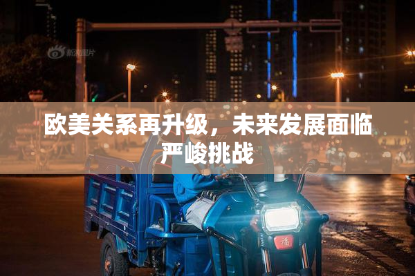 欧美关系再升级，未来发展面临严峻挑战