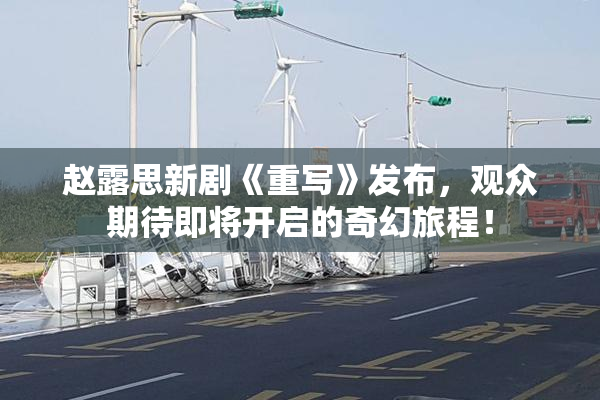 赵露思新剧《重写》发布，观众期待即将开启的奇幻旅程！