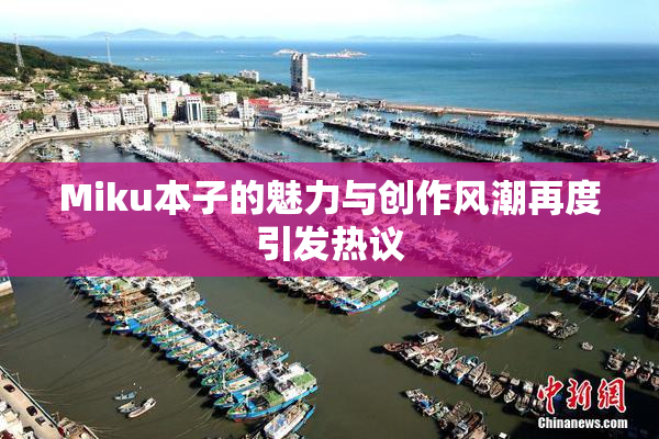Miku本子的魅力与创作风潮再度引发热议