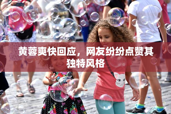 黄蓉爽快回应，网友纷纷点赞其独特风格