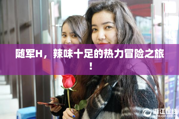 随军H，辣味十足的热力冒险之旅！