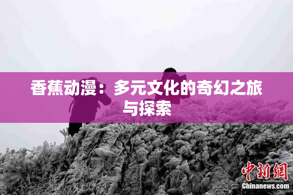 香蕉动漫：多元文化的奇幻之旅与探索