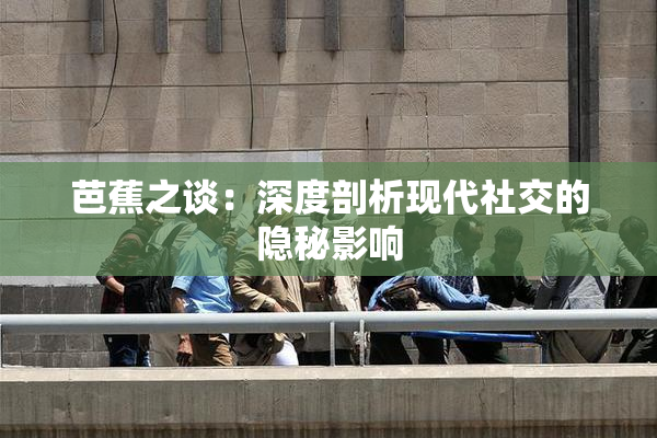 芭蕉之谈：深度剖析现代社交的隐秘影响