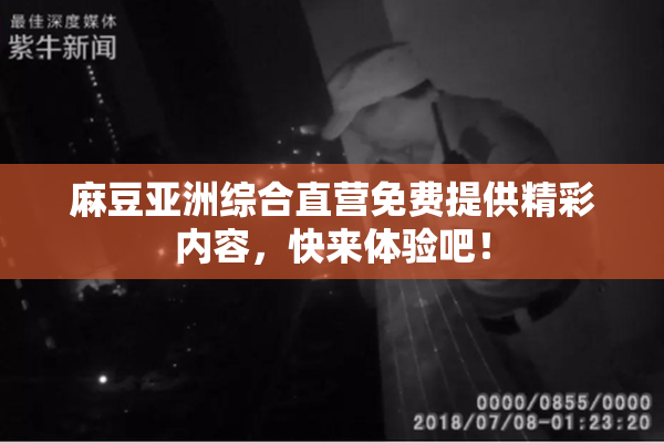 麻豆亚洲综合直营免费提供精彩内容，快来体验吧！