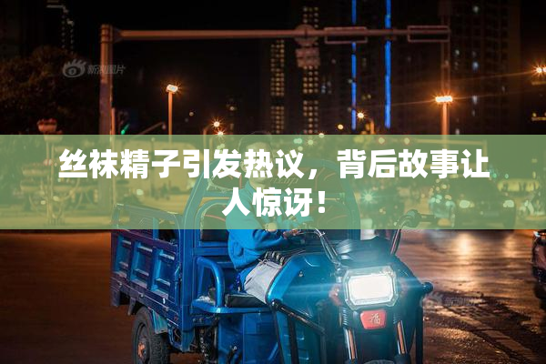 丝袜精子引发热议，背后故事让人惊讶！