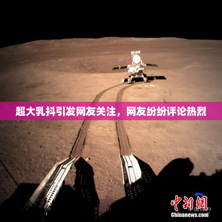 超大乳抖引发网友关注，网友纷纷评论热烈