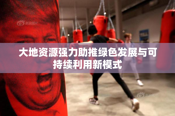 大地资源强力助推绿色发展与可持续利用新模式