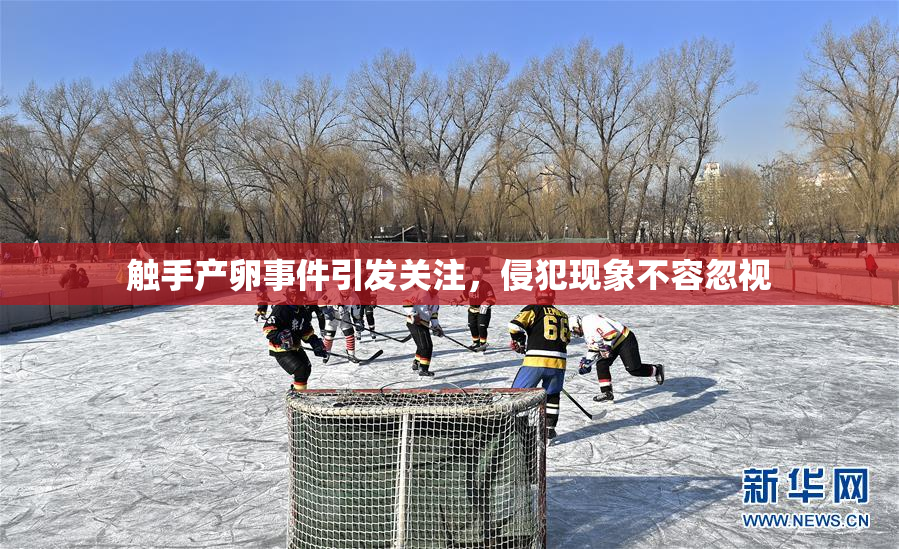 触手产卵事件引发关注，侵犯现象不容忽视