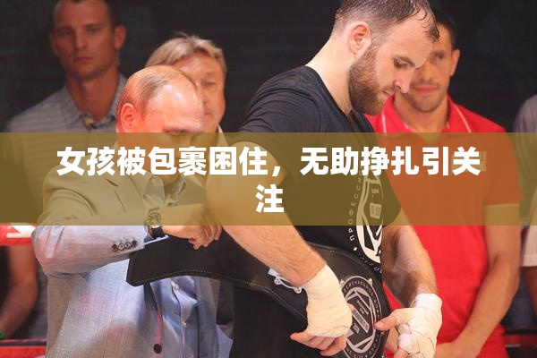 女孩被包裹困住，无助挣扎引关注