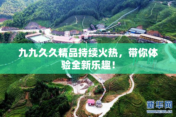 九九久久精品持续火热，带你体验全新乐趣！