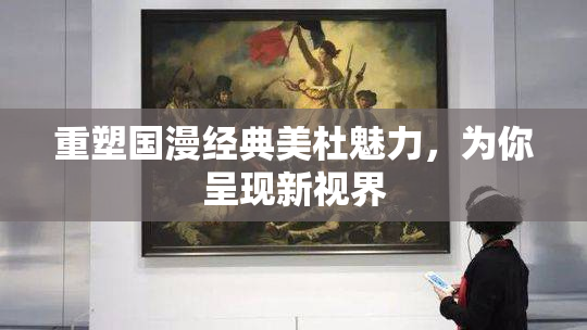 重塑国漫经典美杜魅力，为你呈现新视界