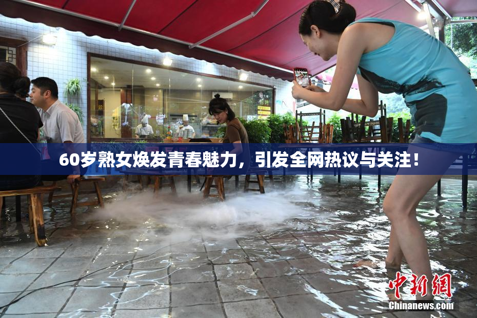 60岁熟女焕发青春魅力，引发全网热议与关注！
