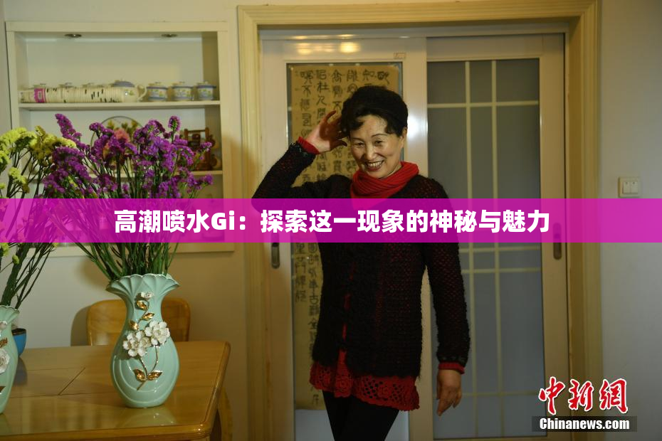 高潮喷水Gi：探索这一现象的神秘与魅力