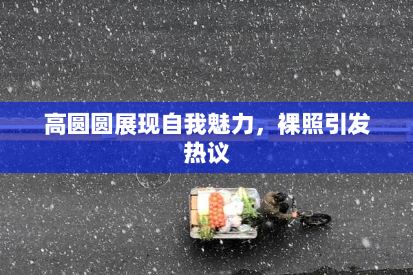 高圆圆展现自我魅力，裸照引发热议