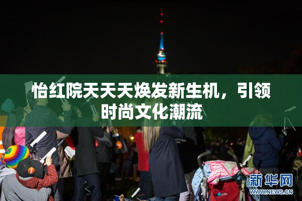 怡红院天天天焕发新生机，引领时尚文化潮流