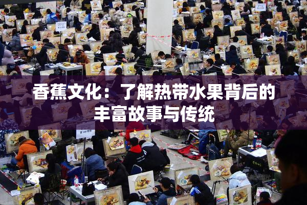 香蕉文化：了解热带水果背后的丰富故事与传统