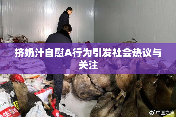挤奶汁自慰A行为引发社会热议与关注