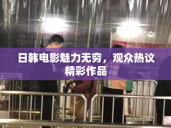 日韩电影魅力无穷，观众热议精彩作品