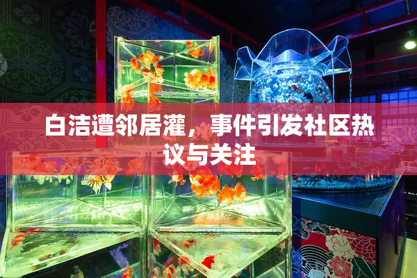 白洁遭邻居灌，事件引发社区热议与关注