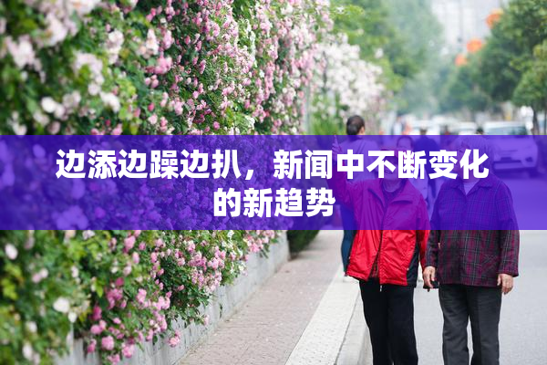 边添边躁边扒，新闻中不断变化的新趋势