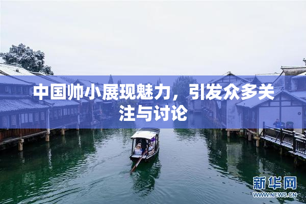 中国帅小展现魅力，引发众多关注与讨论