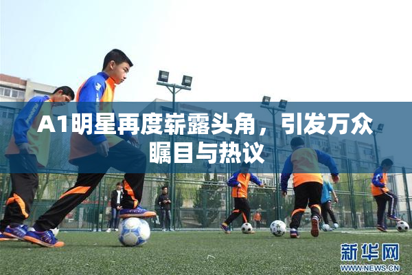 A1明星再度崭露头角，引发万众瞩目与热议