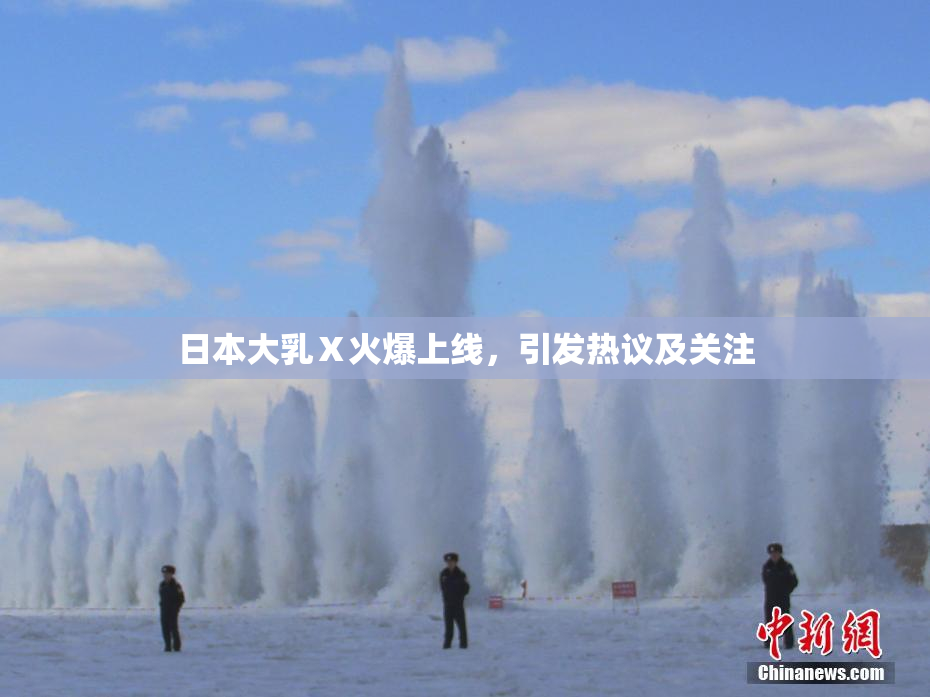 日本大乳Ⅹ火爆上线，引发热议及关注