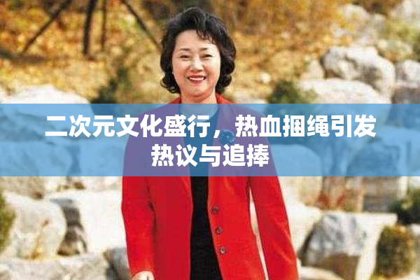 二次元文化盛行，热血捆绳引发热议与追捧