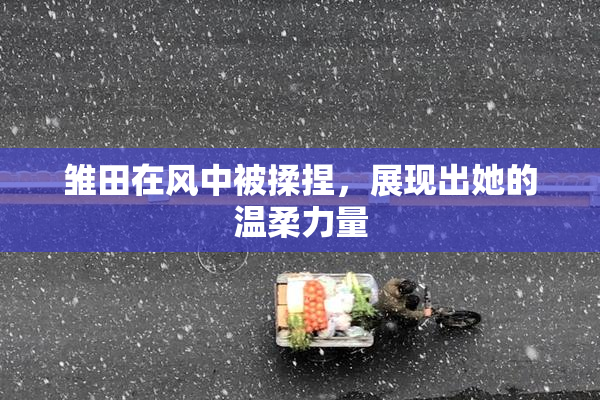 雏田在风中被揉捏，展现出她的温柔力量