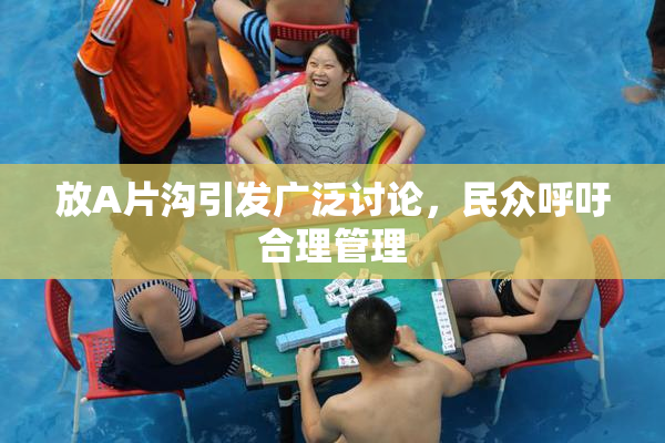 放A片沟引发广泛讨论，民众呼吁合理管理