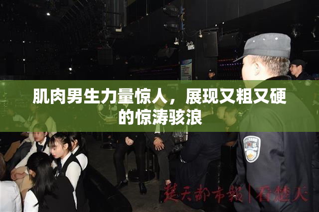 肌肉男生力量惊人，展现又粗又硬的惊涛骇浪