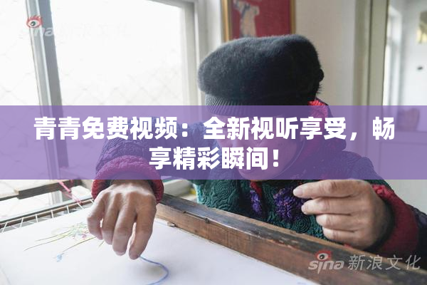 青青免费视频：全新视听享受，畅享精彩瞬间！