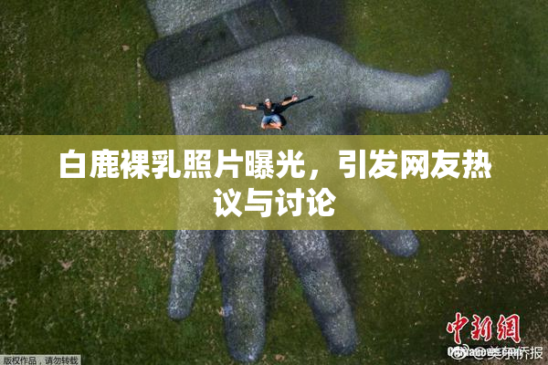 白鹿裸乳照片曝光，引发网友热议与讨论