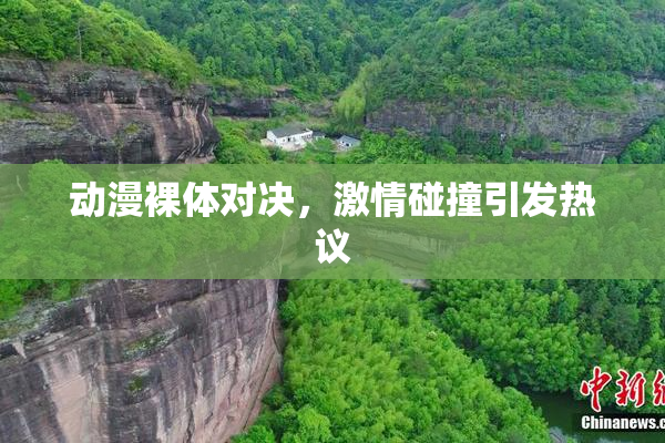 动漫裸体对决，激情碰撞引发热议