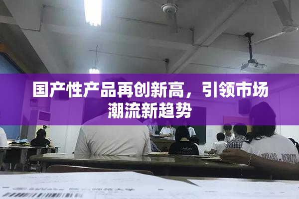 国产性产品再创新高，引领市场潮流新趋势