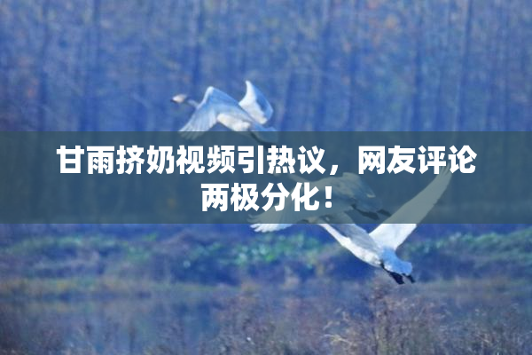 甘雨挤奶视频引热议，网友评论两极分化！