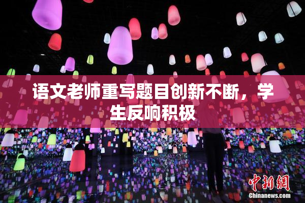 语文老师重写题目创新不断，学生反响积极