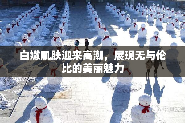 白嫩肌肤迎来高潮，展现无与伦比的美丽魅力
