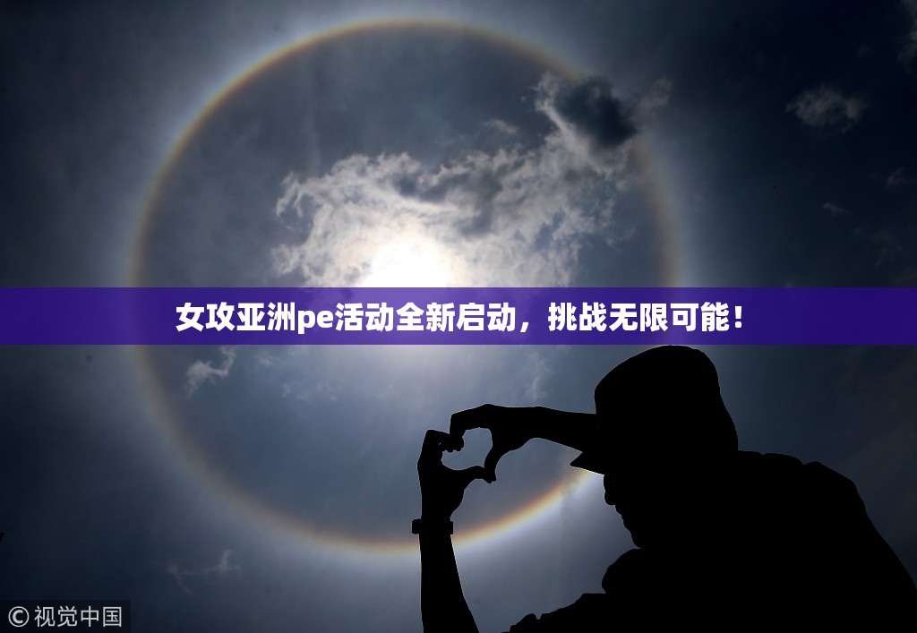 女攻亚洲pe活动全新启动，挑战无限可能！