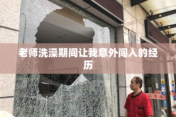 老师洗澡期间让我意外闯入的经历